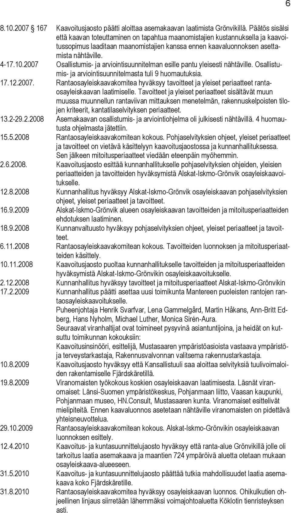 2007 Osallistumis- ja arviointisuunnitelman esille pantu yleisesti nähtäville. Osallistumis- ja arviointisuunnitelmasta tuli 9 huomautuksia. 17.12.2007. Rantaosayleiskaavakomitea hyväksyy tavoitteet ja yleiset periaatteet rantaosayleiskaavan laatimiselle.