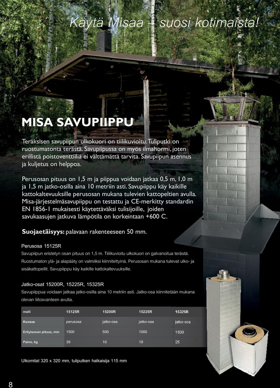 Perusosan pituus on 1,5 m ja piippua voidaan jatkaa 0,5 m, 1,0 m ja 1,5 m jatko-osilla aina 10 metriin asti. Savupiippu käy kaikille kattokaltevuuksille perusosan mukana tulevien kattopeltien avulla.