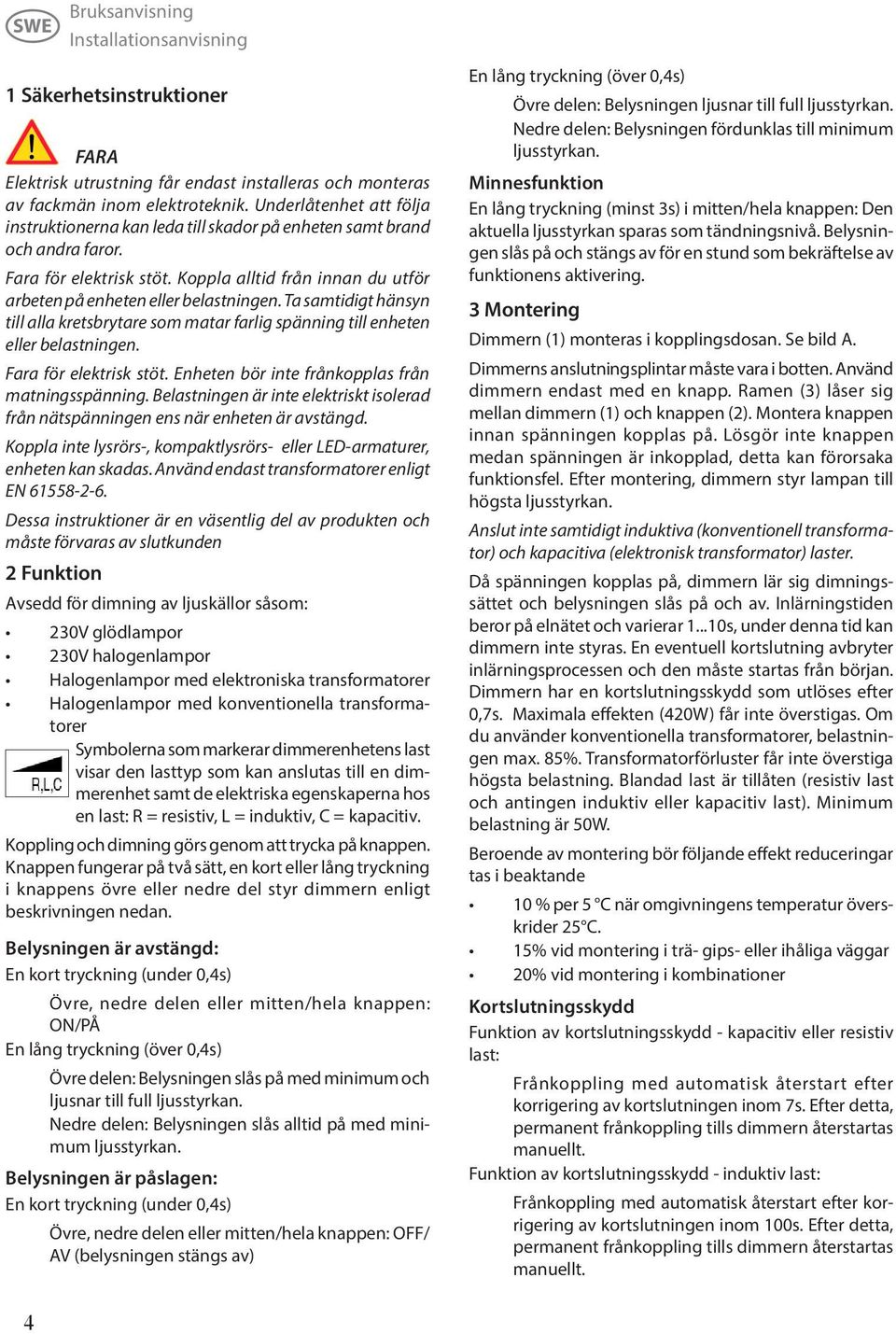 Ta samtidigt hänsyn till alla kretsbrytare som matar farlig spänning till enheten eller belastningen. Fara för elektrisk stöt. Enheten bör inte frånkopplas från matningsspänning.