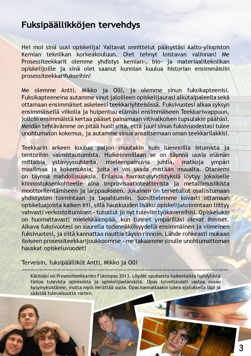 Me olemme Antti, Mikko ja Olli, ja olemme sinun fuksikapteenisi. Fuksikapteeneina autamme sinut jaloilleen opiskelijaurasi alkutaipaleella sekä ottamaan ensimmäiset askeleesi teekkariyhteisössä.