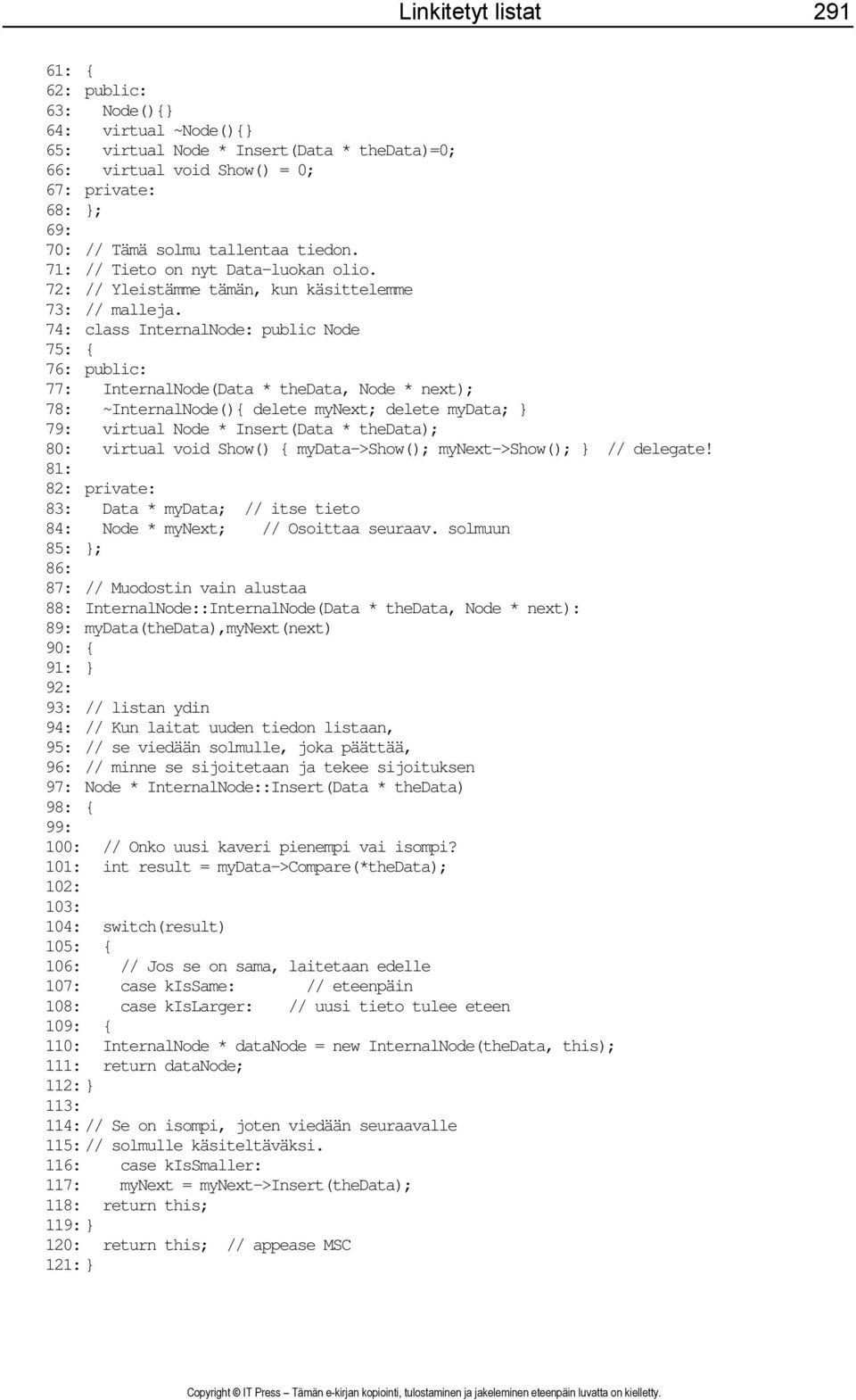 74: class InternalNode: public Node 75: { 76: public: 77: InternalNode(Data * thedata, Node * next); 78: ~InternalNode(){ delete mynext; delete mydata; } 79: virtual Node * Insert(Data * thedata);