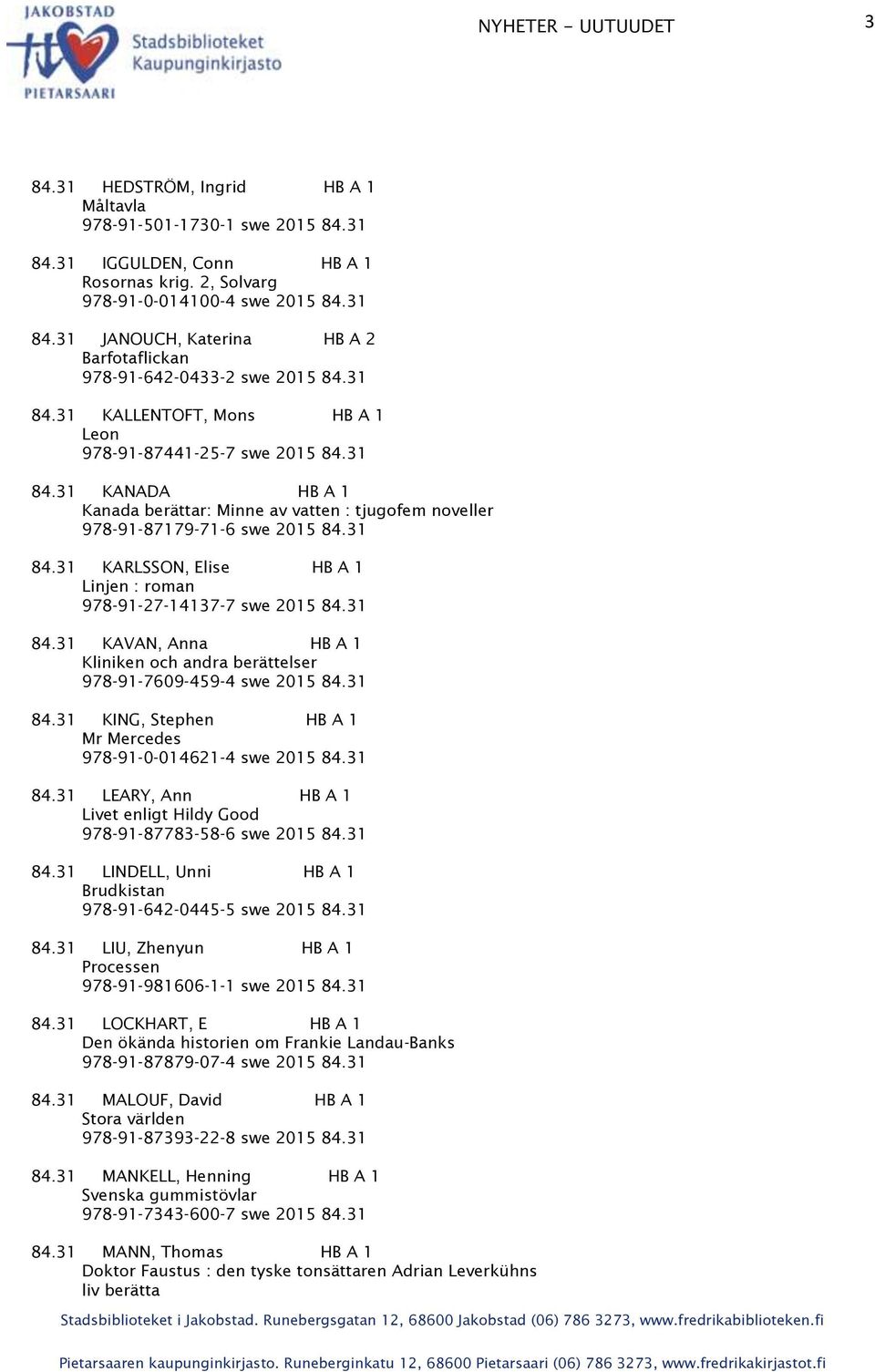 31 84.31 KAVAN, Anna HB A 1 Kliniken och andra berättelser 978-91-7609-459-4 swe 2015 84.31 84.31 KING, Stephen HB A 1 Mr Mercedes 978-91-0-014621-4 swe 2015 84.31 84.31 LEARY, Ann HB A 1 Livet enligt Hildy Good 978-91-87783-58-6 swe 2015 84.