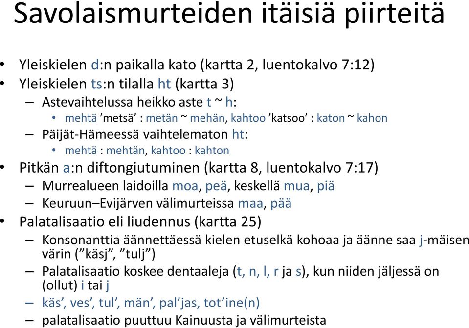 peä, keskellä mua, piä Keuruun Evijärven välimurteissa maa, pää Palatalisaatio eli liudennus (kartta 25) Konsonanttia äännettäessä kielen etuselkä kohoaa ja äänne saa j-mäisen värin (