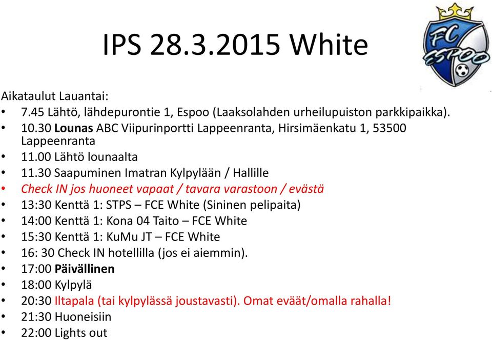 30 Saapuminen Imatran Kylpylään / Hallille Check IN jos huoneet vapaat / tavara varastoon / evästä 13:30 Kenttä 1: STPS FCE White (Sininen pelipaita) 14:00