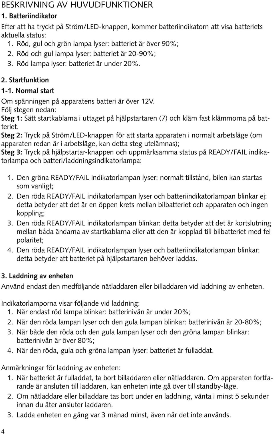 Normal start Om spänningen på apparatens batteri är över 1V. Följ stegen nedan: Steg 1: Sätt startkablarna i uttaget på hjälpstartaren (7) och kläm fast klämmorna på batteriet.
