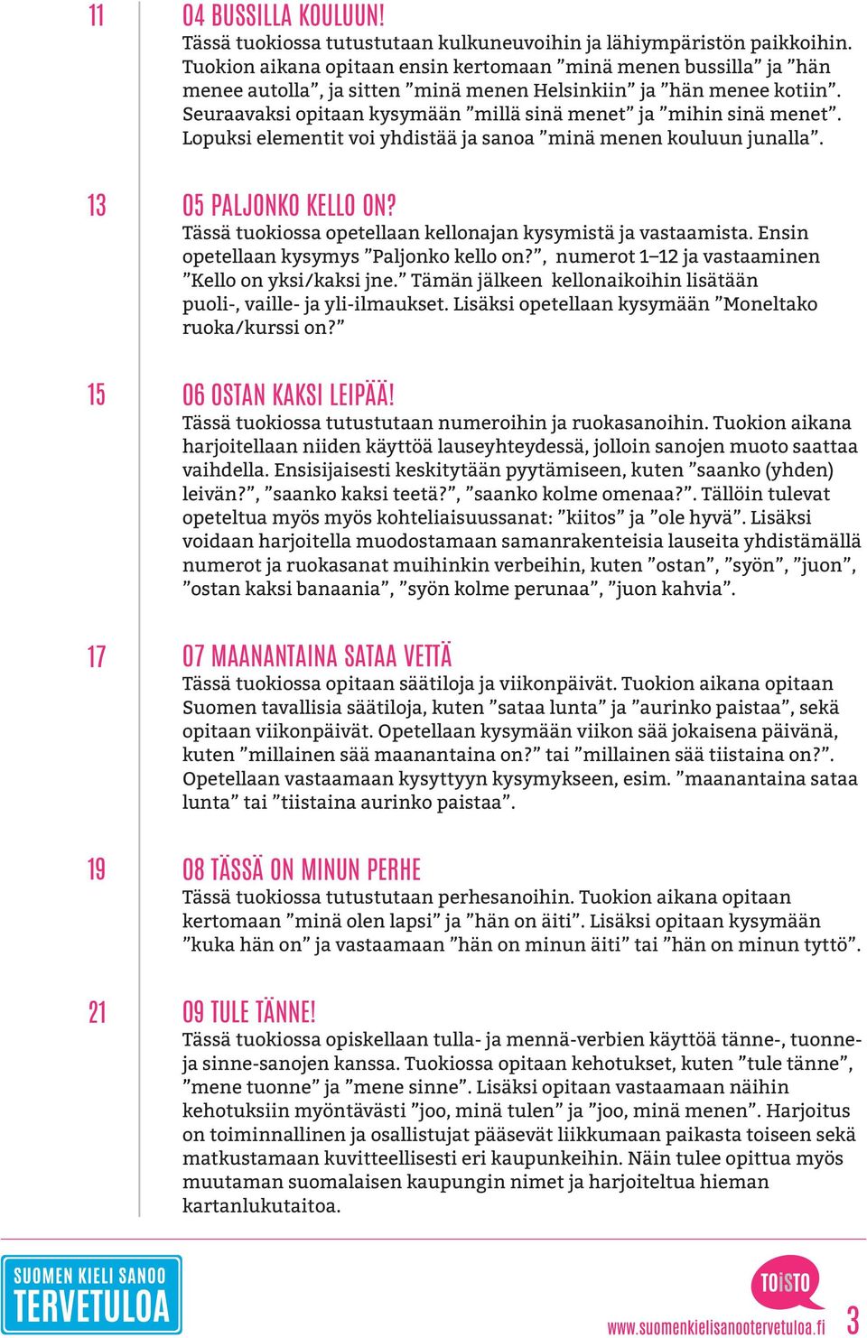 Lopuksi elementit voi yhdistää ja sanoa minä menen kouluun junalla. 05 PALJONKO KELLO ON? Tässä tuokiossa opetellaan kellonajan kysymistä ja vastaamista. Ensin opetellaan kysymys Paljonko kello on?