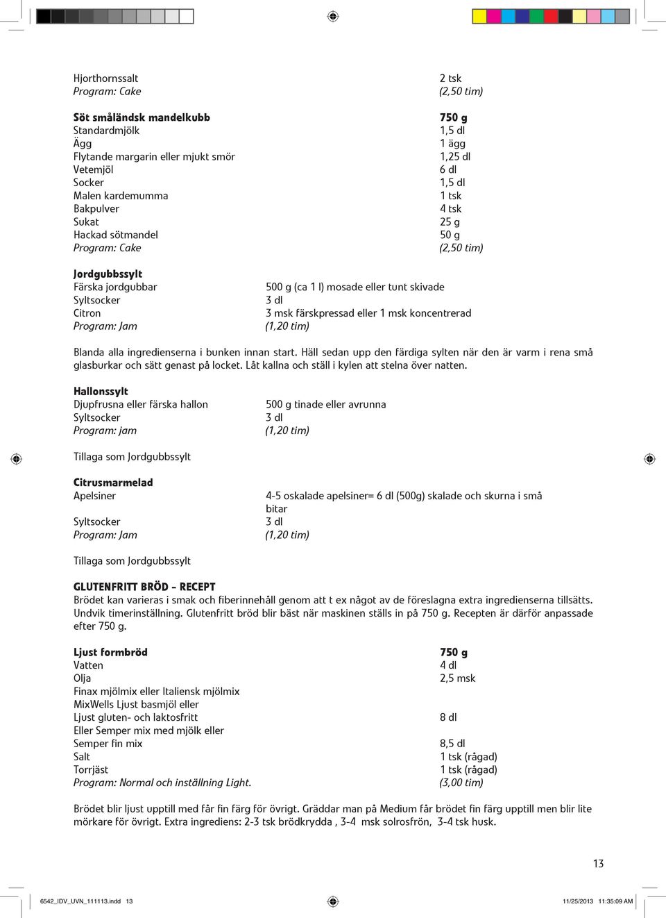 msk färskpressad eller 1 msk koncentrerad (1,20 tim) Blanda alla ingredienserna i bunken innan start. Häll sedan upp den färdiga sylten när den är varm i rena små glasburkar och sätt genast på locket.