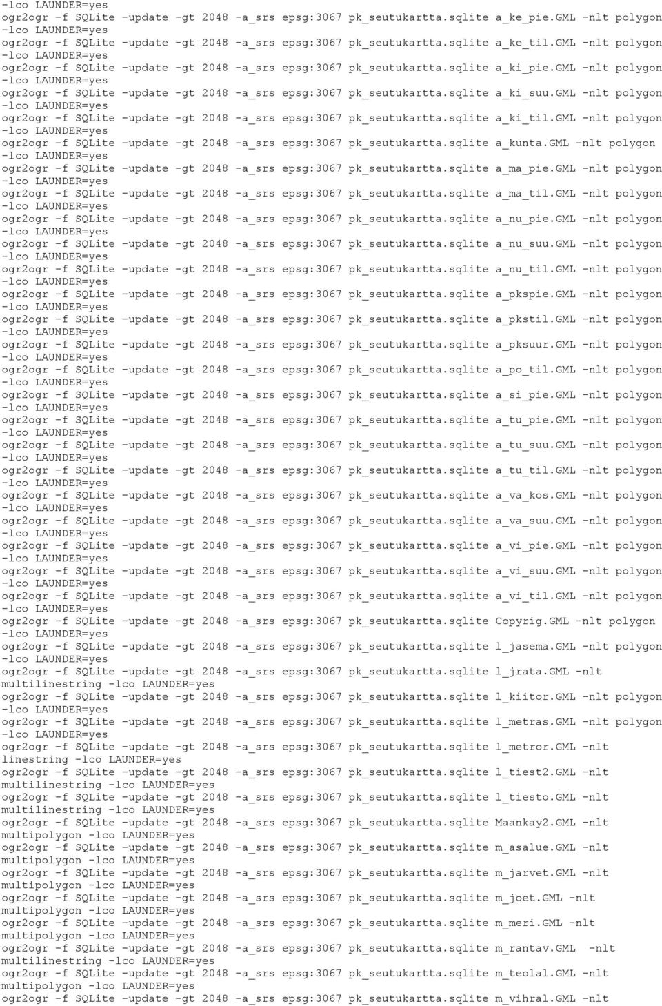 gml -nlt polygon ogr2ogr -f SQLite -update -gt 2048 -a_srs epsg:3067 pk_seutukartta.sqlite a_ki_til.gml -nlt polygon ogr2ogr -f SQLite -update -gt 2048 -a_srs epsg:3067 pk_seutukartta.sqlite a_kunta.