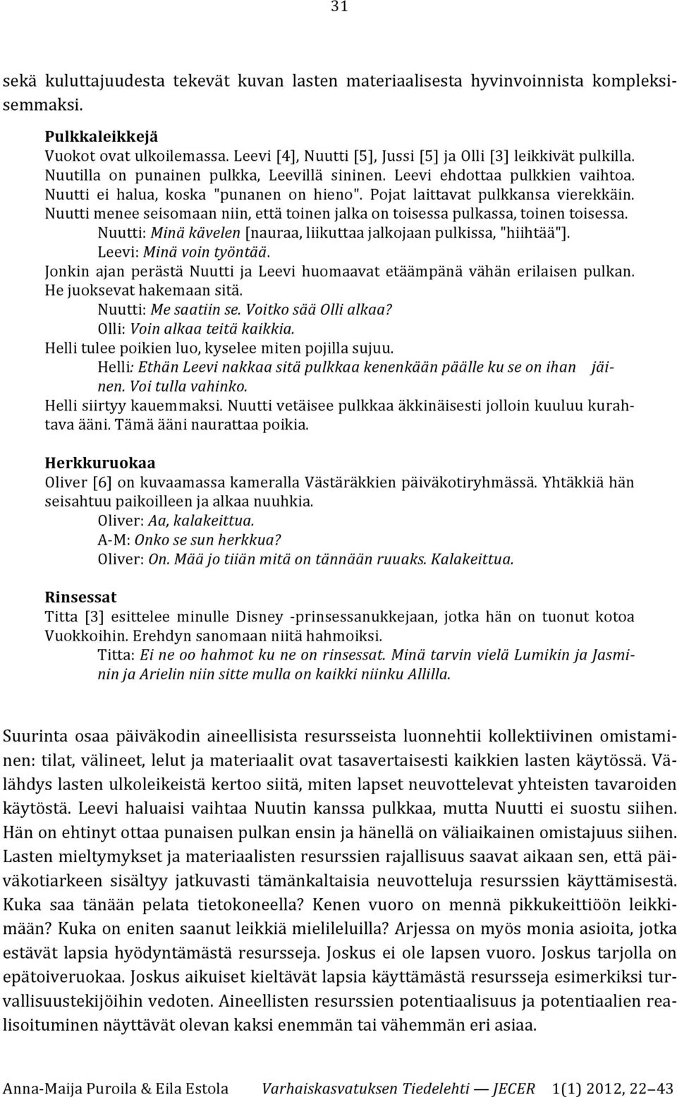 Pojat laittavat pulkkansa vierekkäin. Nuutti menee seisomaan niin, että toinen jalka on toisessa pulkassa, toinen toisessa. Nuutti: Minä kävelen [nauraa, liikuttaa jalkojaan pulkissa, "hiihtää"].