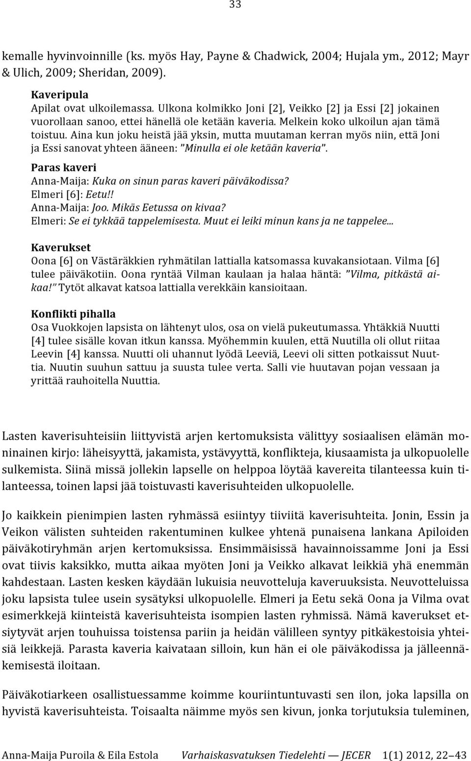 Aina kun joku heistä jää yksin, mutta muutaman kerran myös niin, että Joni ja Essi sanovat yhteen ääneen: Minulla ei ole ketään kaveria.