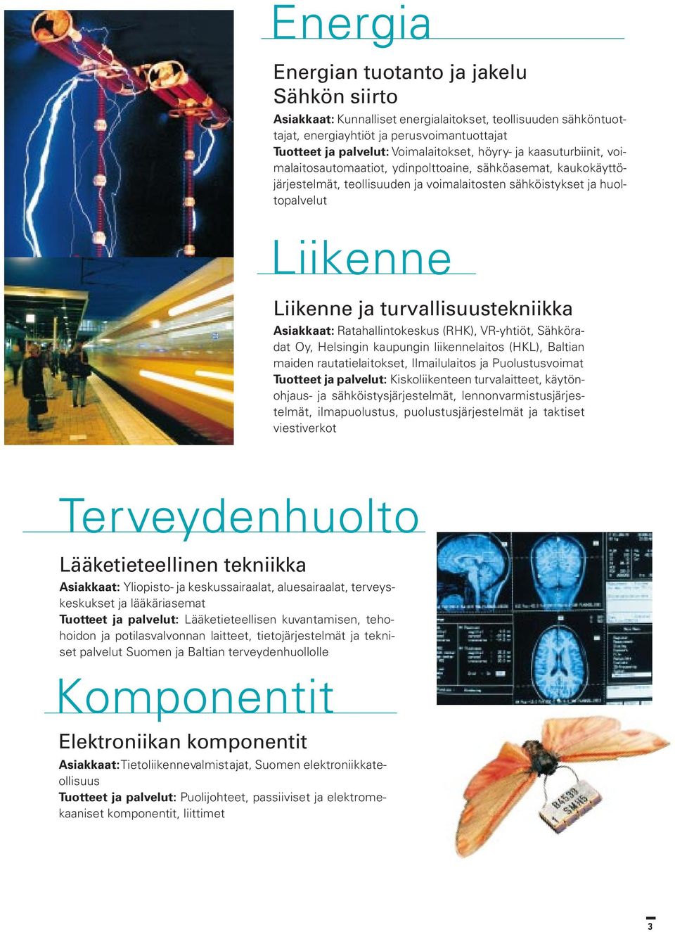 turvallisuustekniikka Asiakkaat: Ratahallintokeskus (RHK), VR-yhtiöt, Sähköradat Oy, Helsingin kaupungin liikennelaitos (HKL), Baltian maiden rautatielaitokset, Ilmailulaitos ja Puolustusvoimat