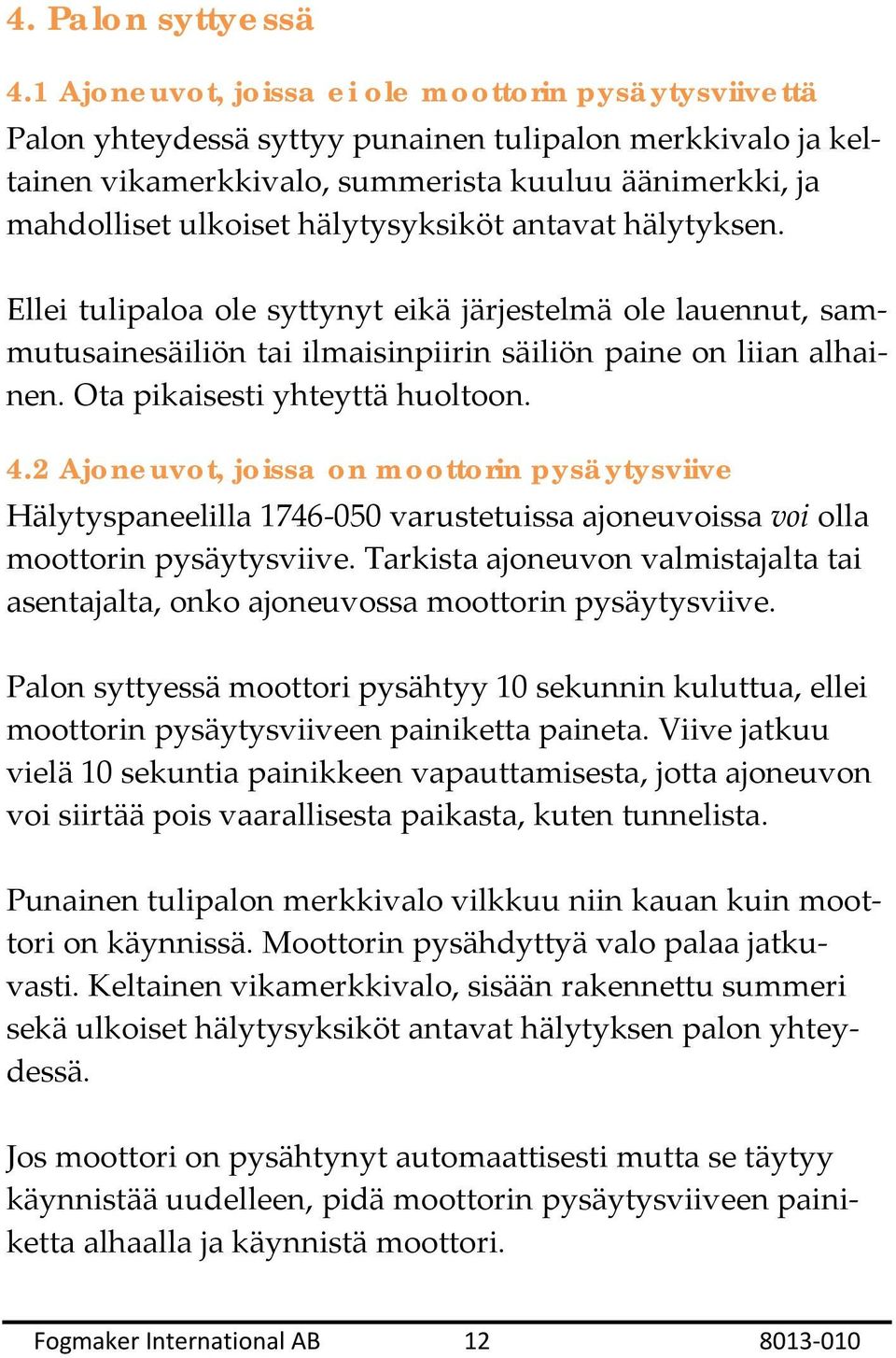 hälytysyksiköt antavat hälytyksen. Ellei tulipaloa ole syttynyt eikä järjestelmä ole lauennut, sammutusainesäiliön tai ilmaisinpiirin säiliön paine on liian alhainen. Ota pikaisesti yhteyttä huoltoon.