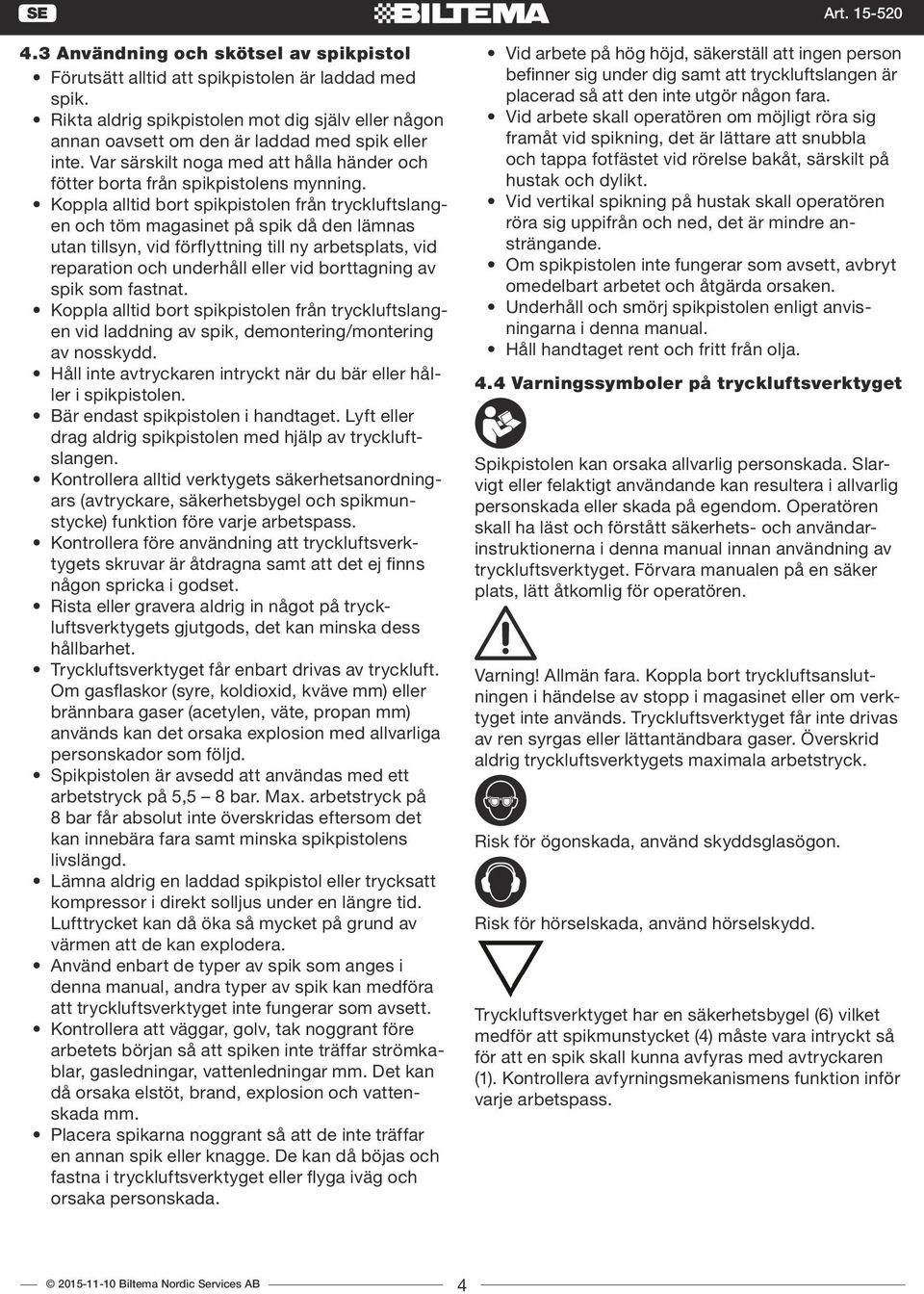 Koppla alltid bort spikpistolen från tryckluftslangen och töm magasinet på spik då den lämnas utan tillsyn, vid förflyttning till ny arbetsplats, vid reparation och underhåll eller vid borttagning av