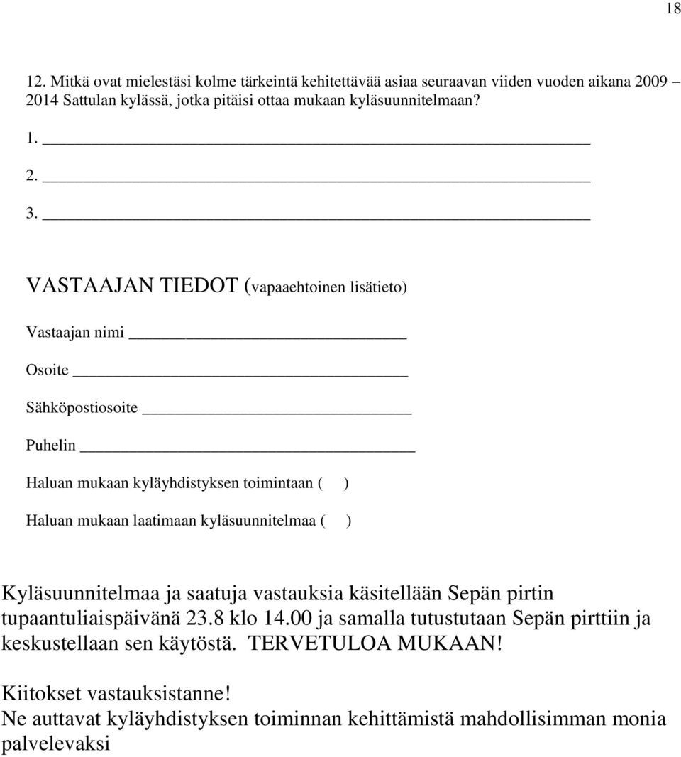 2. 3. VASTAAJAN TIEDOT (vapaaehtoinen lisätieto) Vastaajan nimi Osoite Sähköpostiosoite Puhelin Haluan mukaan kyläyhdistyksen toimintaan ( ) Haluan mukaan laatimaan