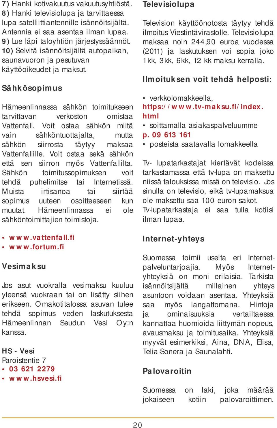 Voit ostaa sähkön miltä vain sähköntuottajalta, mutta sähkön siirrosta täytyy maksaa Vattenfallille. Voit ostaa sekä sähkön että sen siirron myös Vattenfallilta.