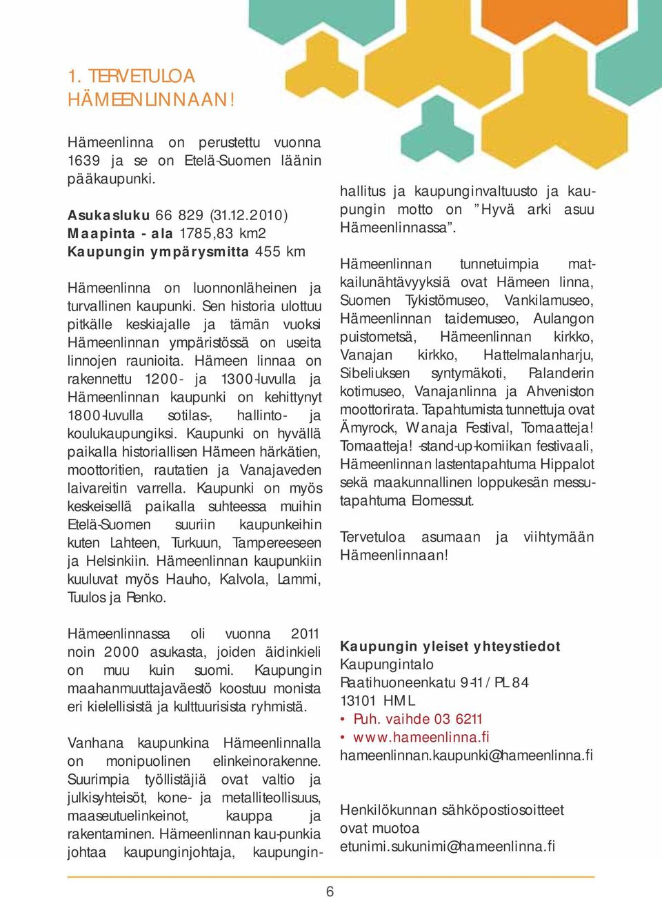 Sen historia ulottuu pitkälle keskiajalle ja tämän vuoksi Hämeenlinnan ympäristössä on useita linnojen raunioita.