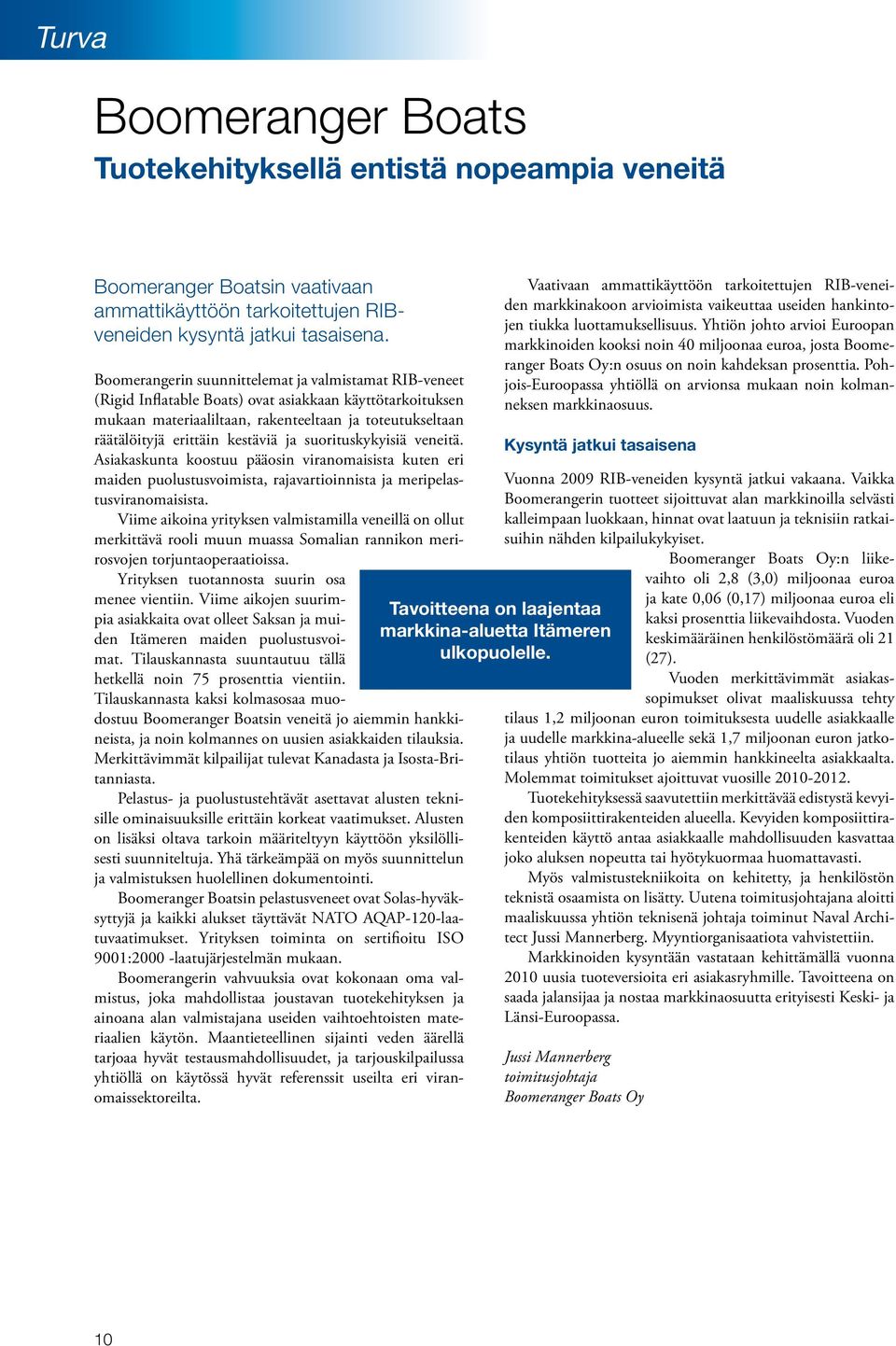 kestäviä ja suorituskykyisiä veneitä. Asiakaskunta koostuu pääosin viranomaisista kuten eri maiden puolustusvoimista, rajavartioinnista ja meripelastusviranomaisista.