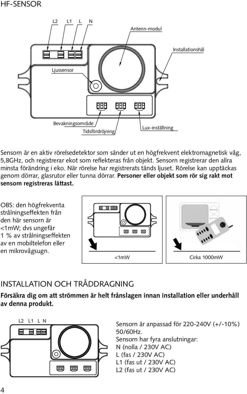 Rörelse kan upptäckas genom dörrar, glasrutor eller tunna dörrar. Personer eller objekt som rör sig rakt mot sensorn registreras lättast.