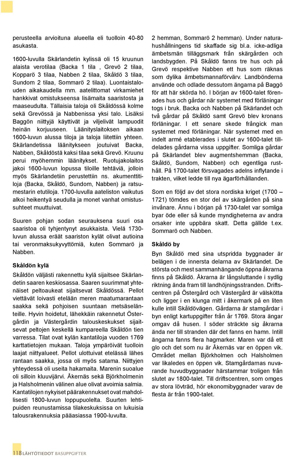 Luontaistalouden aikakaudella mm. aatelittomat virkamiehet hankkivat omistukseensa lisämaita saaristosta ja maaseudulta. Tällaisia taloja oli Skåldössä kolme sekä Grevössä ja Nabbenissa yksi talo.