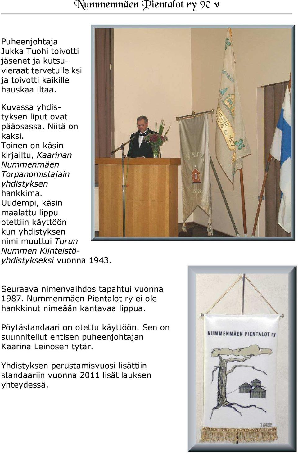 Uudempi, käsin maalattu lippu otettiin käyttöön kun yhdistyksen nimi muuttui Turun Nummen Kiinteistöyhdistykseksi vuonna 1943. Seuraava nimenvaihdos tapahtui vuonna 1987.