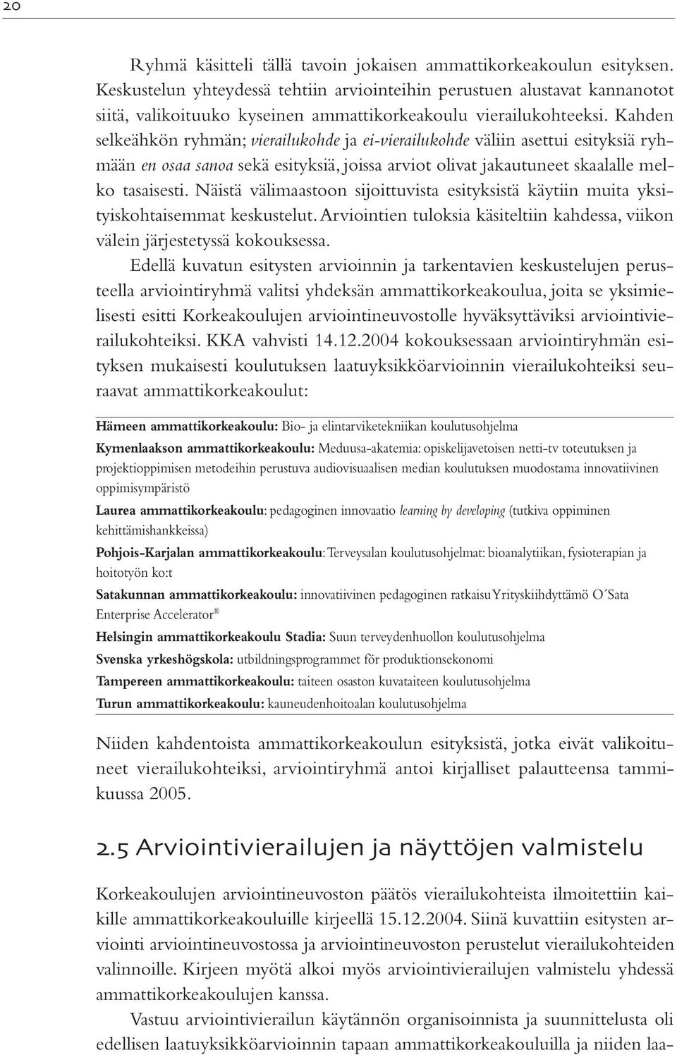 Kahden selkeähkön ryhmän; vierailukohde ja ei-vierailukohde väliin asettui esityksiä ryhmään en osaa sanoa sekä esityksiä, joissa arviot olivat jakautuneet skaalalle melko tasaisesti.