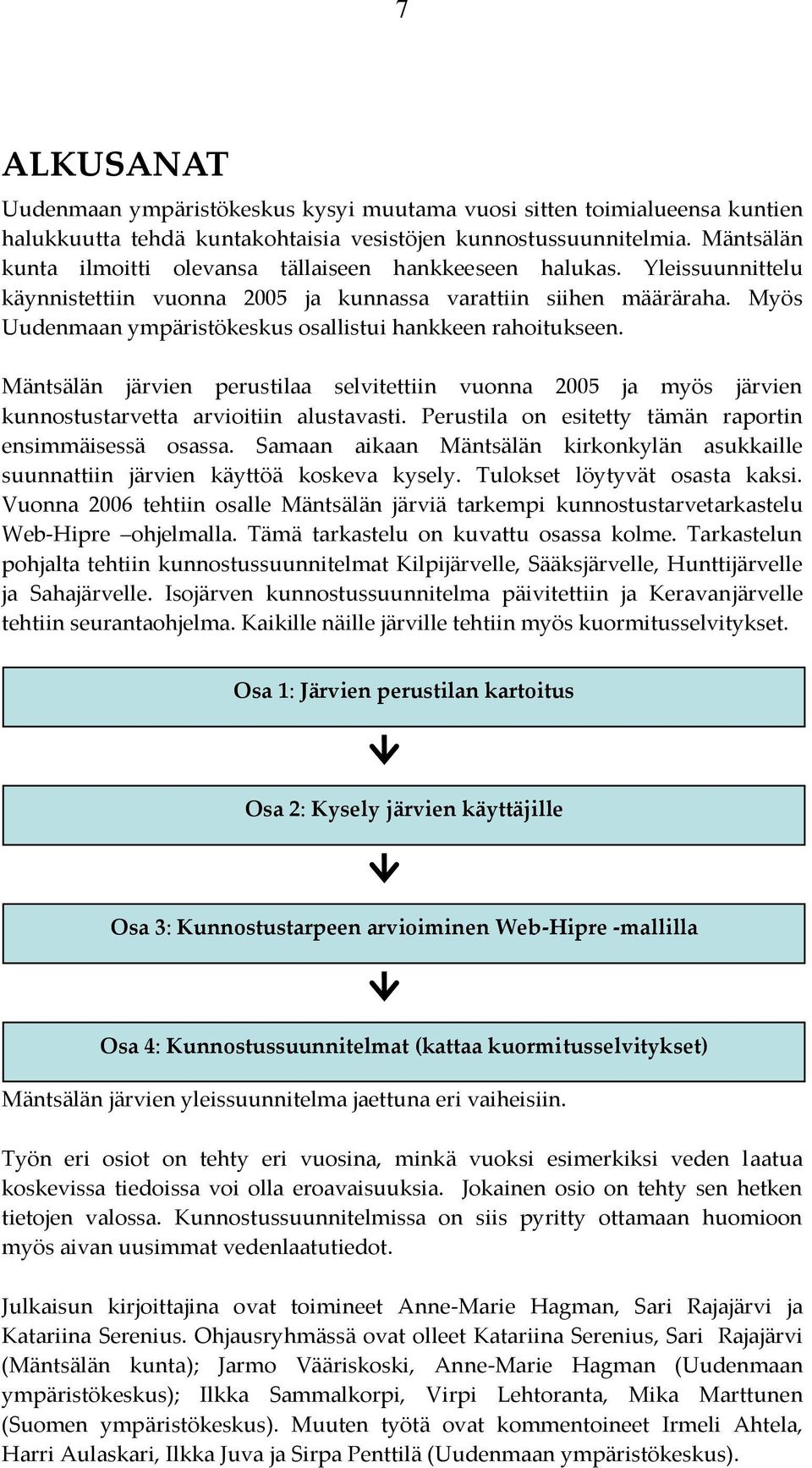 Myös Uudenmaan ympäristökeskus osallistui hankkeen rahoitukseen. Mäntsälän järvien perustilaa selvitettiin vuonna 2005 ja myös järvien kunnostustarvetta arvioitiin alustavasti.