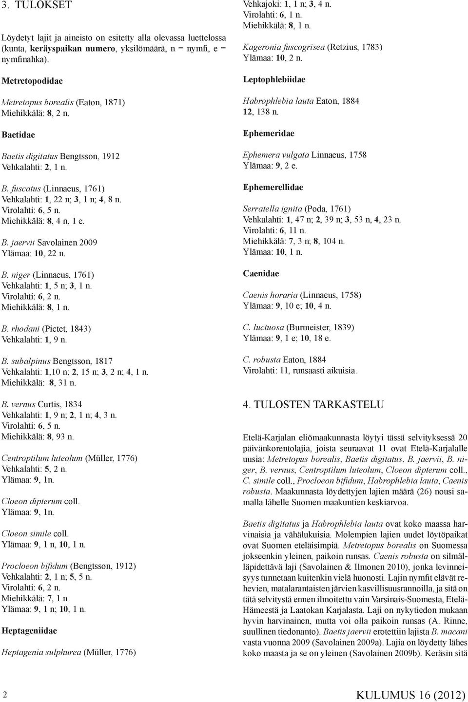 Virolahti: 6, 5 n. Miehikkälä: 8, 4 n, 1 e. B. jaervii Savolainen 2009 Ylämaa: 10, 22 n. B. niger (Linnaeus, 1761) Vehkalahti: 1, 5 n; 3, 1 n. Virolahti: 6, 2 n. Miehikkälä: 8, 1 n. B. rhodani (Pictet, 1843) Vehkalahti: 1, 9 n.