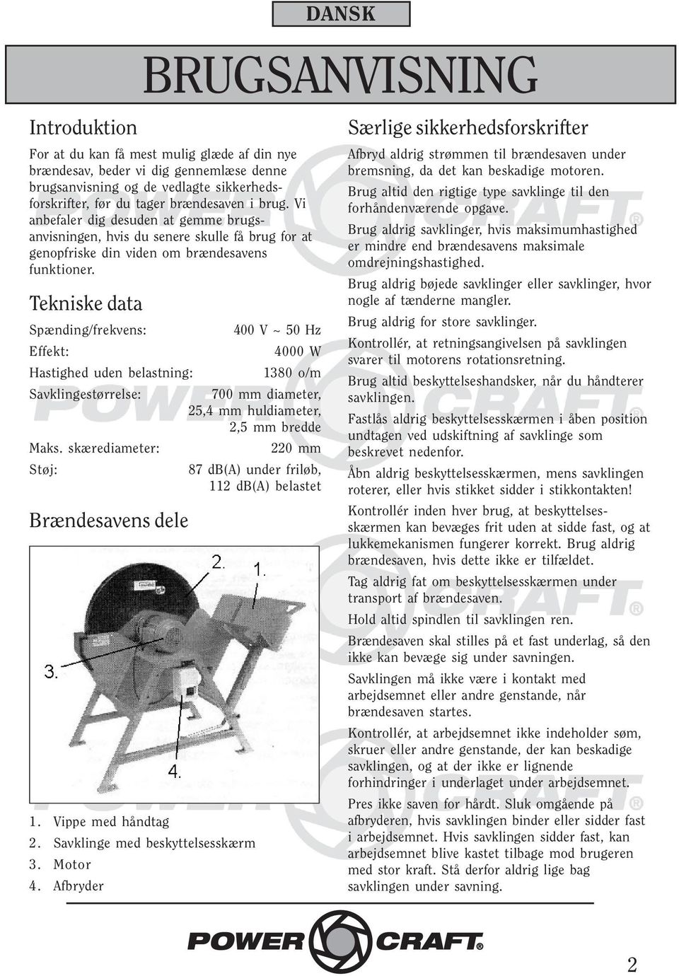 Tekniske data Spænding/frekvens: 400 V ~ 50 Hz Effekt: 4000 W Hastighed uden belastning: 1380 o/m Savklingestørrelse: 700 mm diameter, 25,4 mm huldiameter, 2,5 mm bredde Maks.