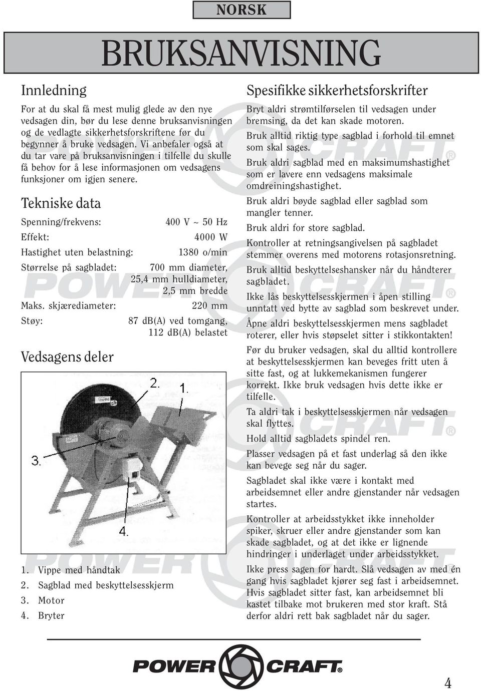 Tekniske data Spenning/frekvens: 400 V ~ 50 Hz Effekt: 4000 W Hastighet uten belastning: 1380 o/min Størrelse på sagbladet: 700 mm diameter, 25,4 mm hulldiameter, 2,5 mm bredde Maks.