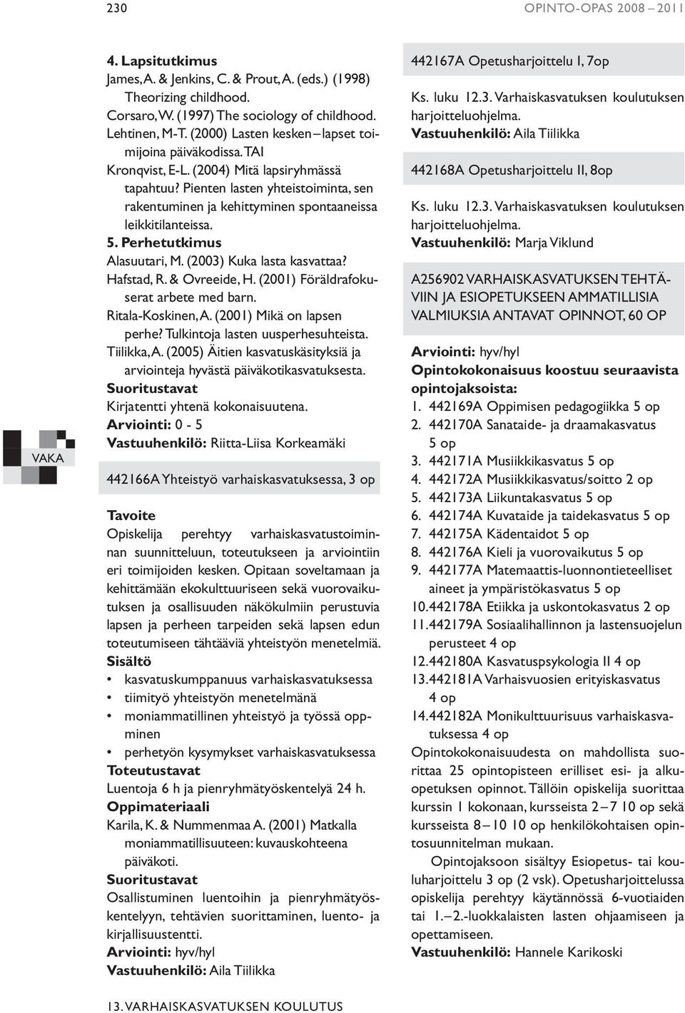 Pienten lasten yhteistoiminta, sen rakentuminen ja kehittyminen spontaaneissa leikkitilanteissa. 5. Perhetutkimus Alasuutari, M. (2003) Kuka lasta kasvattaa? Hafstad, R. & Ovreeide, H.