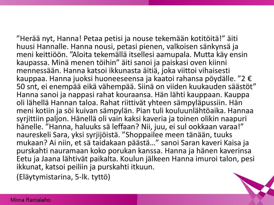 Hanna juoksi huoneeseensa ja kaatoi rahansa pöydälle. 2 50 snt, ei enempää eikä vähempää. Siinä on viiden kuukauden säästöt Hanna sanoi ja nappasi rahat kouraansa. Hän lähti kauppaan.