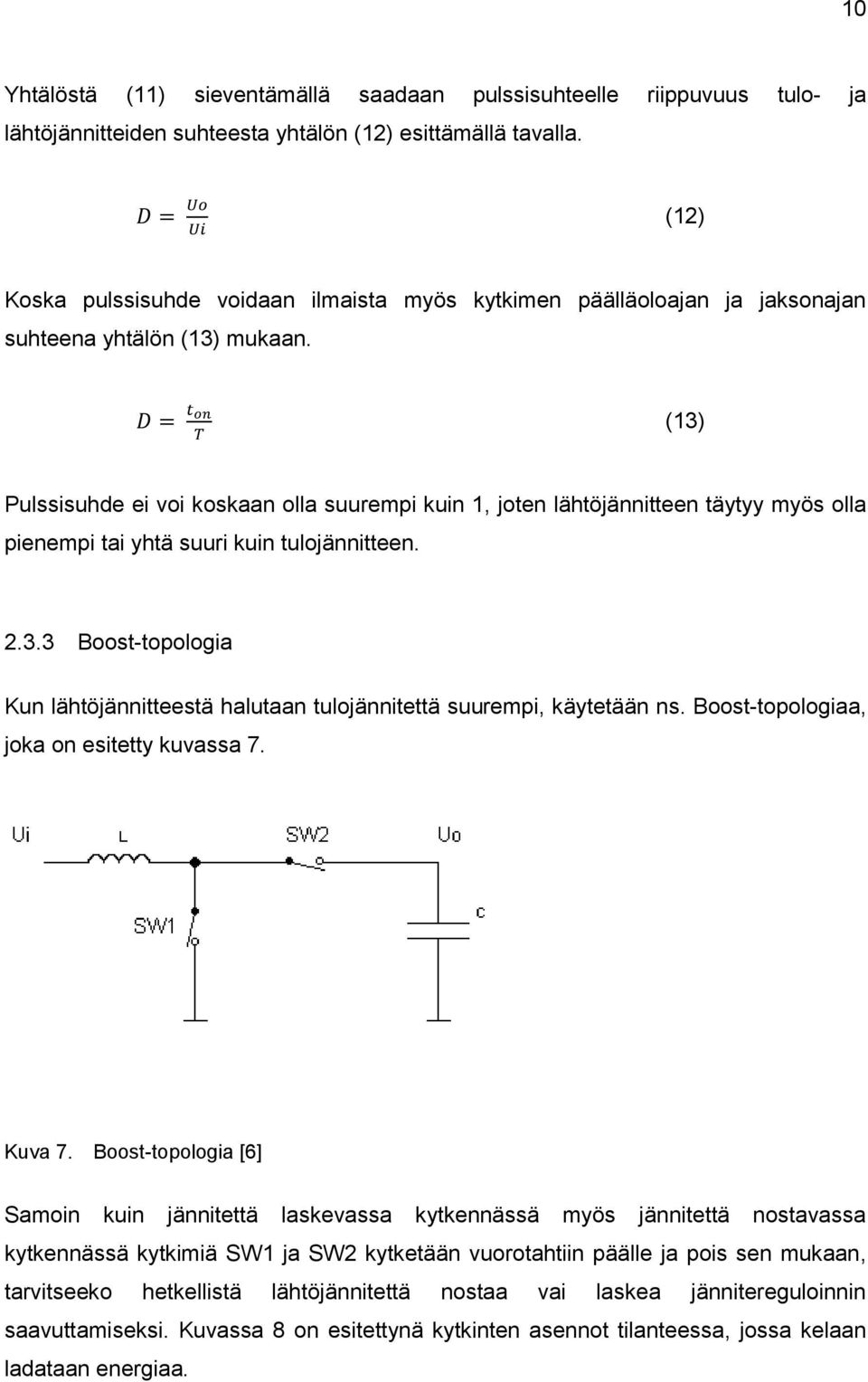 D = t on T (13) Pulssisuhde ei voi koskaan olla suurempi kuin 1, joten lähtöjännitteen täytyy myös olla pienempi tai yhtä suuri kuin tulojännitteen. 2.3.3 Boost-topologia Kun lähtöjännitteestä halutaan tulojännitettä suurempi, käytetään ns.