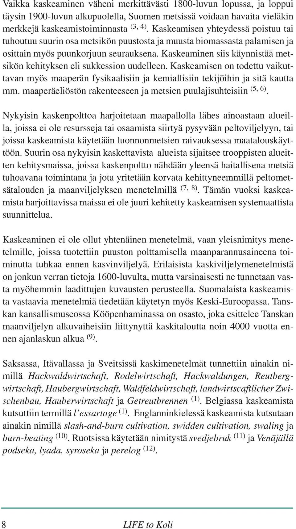 Kaskeaminen siis käynnistää metsikön kehityksen eli sukkession uudelleen. Kaskeamisen on todettu vaikuttavan myös maaperän fysikaalisiin ja kemiallisiin tekijöihin ja sitä kautta mm.