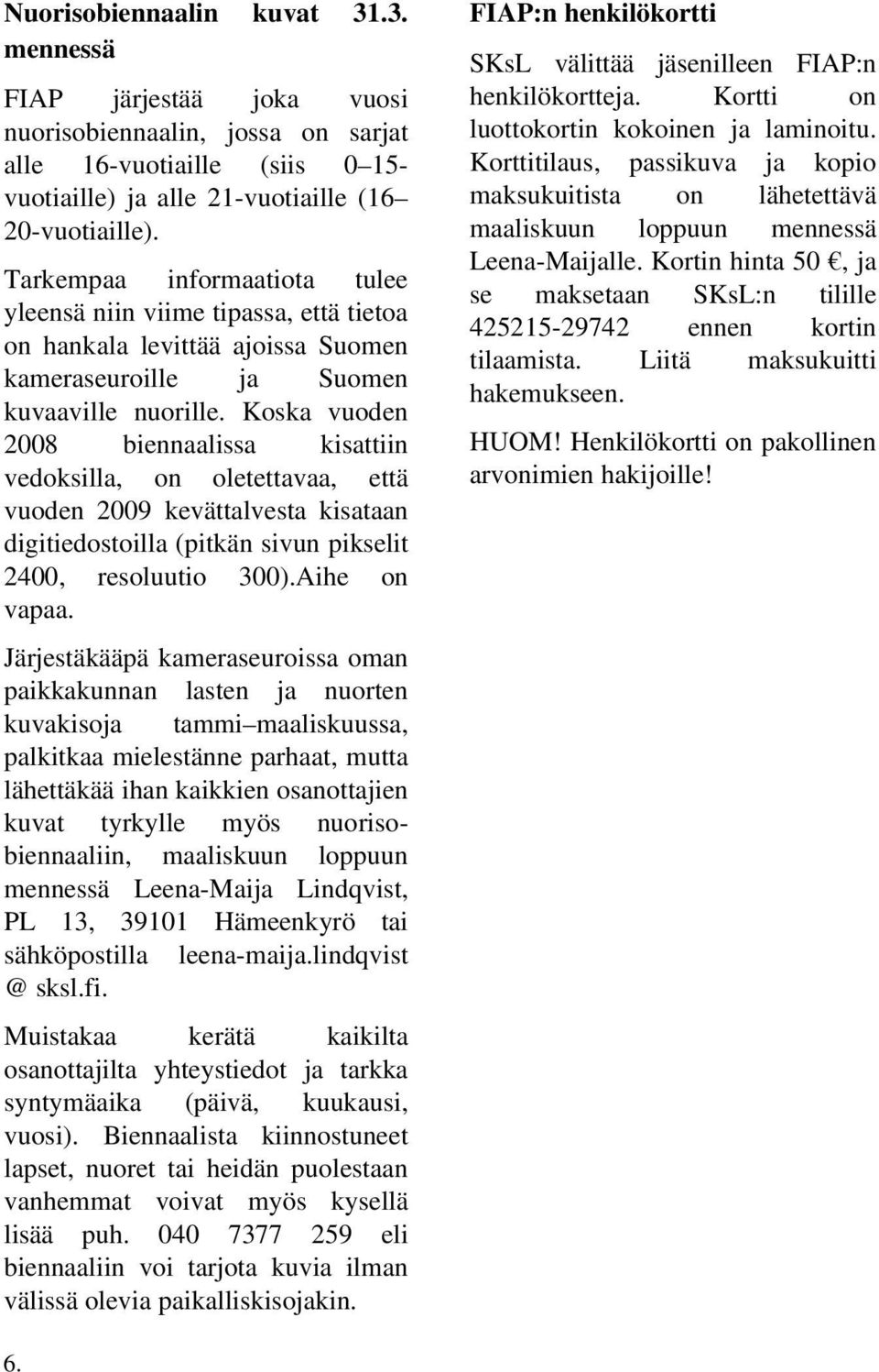 Koska vuoden 2008 biennaalissa kisattiin vedoksilla, on oletettavaa, että vuoden 2009 kevättalvesta kisataan digitiedostoilla (pitkän sivun pikselit 2400, resoluutio 300).Aihe on vapaa.