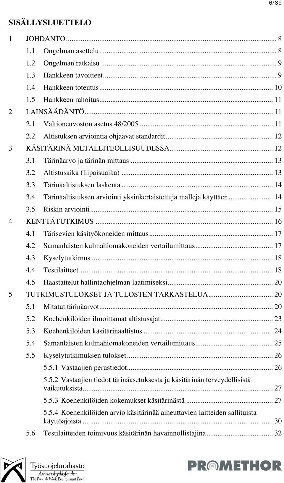 2 Altistusaika (liipaisuaika)... 13 3.3 Tärinäaltistuksen laskenta... 14 3.4 Tärinäaltistuksen arviointi yksinkertaistettuja malleja käyttäen... 14 3.5 Riskin arviointi... 15 4 KENTTÄTUTKIMUS... 16 4.