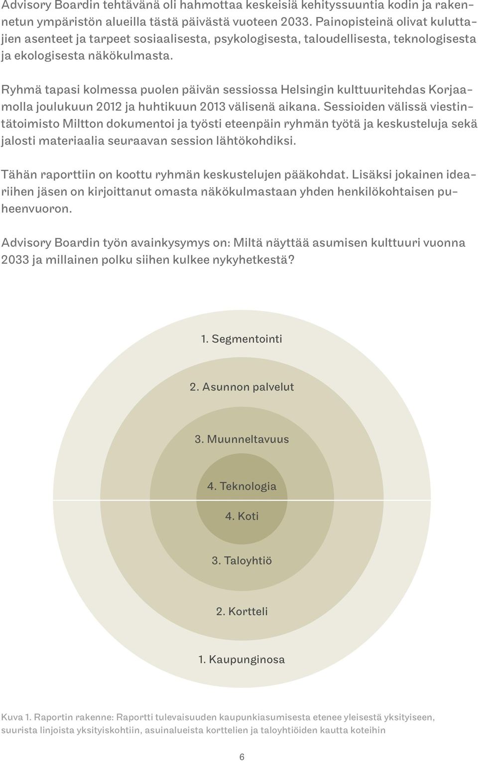 Ryhmä tapasi kolmessa puolen päivän sessiossa Helsingin kulttuuritehdas Korjaamolla joulukuun 2012 ja huhtikuun 2013 välisenä aikana.