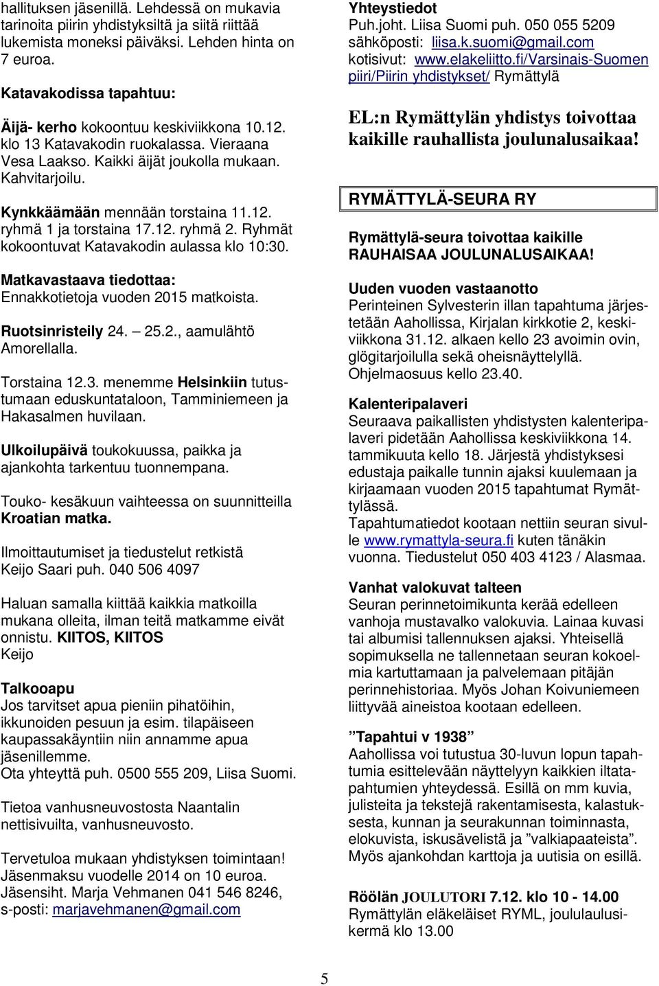 12. ryhmä 1 ja torstaina 17.12. ryhmä 2. Ryhmät kokoontuvat Katavakodin aulassa klo 10:30. Matkavastaava tiedottaa: Ennakkotietoja vuoden 2015 matkoista. Ruotsinristeily 24. 25.2., aamulähtö Amorellalla.