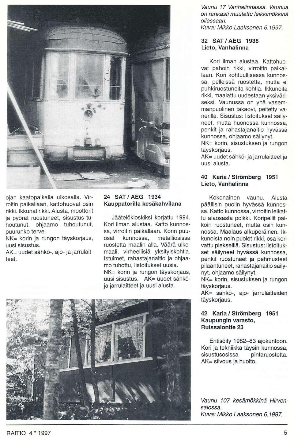 24 SAT/AEG 1934 Ka!ppatorilla kesäkahvilana Jäälelökioskiksi korjattu 1 994. Ko iman alustaa. Katto kunnossa, virroitin paikallaan. Korin puuosat kunnossa, metalliosissa fliostetta maalin alla.