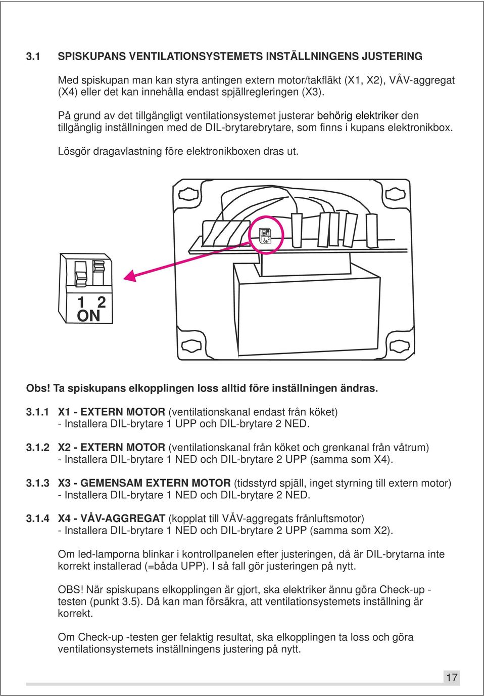 Lösgör dragavlastning före elektronikboxen dras ut. 1 2 ON 1 2 ON Obs! Ta spiskupans elkopplingen loss alltid före inställningen ändras. 3.1.1 X1 - EXTERN MOTOR (ventilationskanal endast från köket) - Installera DIL-brytare 1 UPP och DIL-brytare 2 NED.