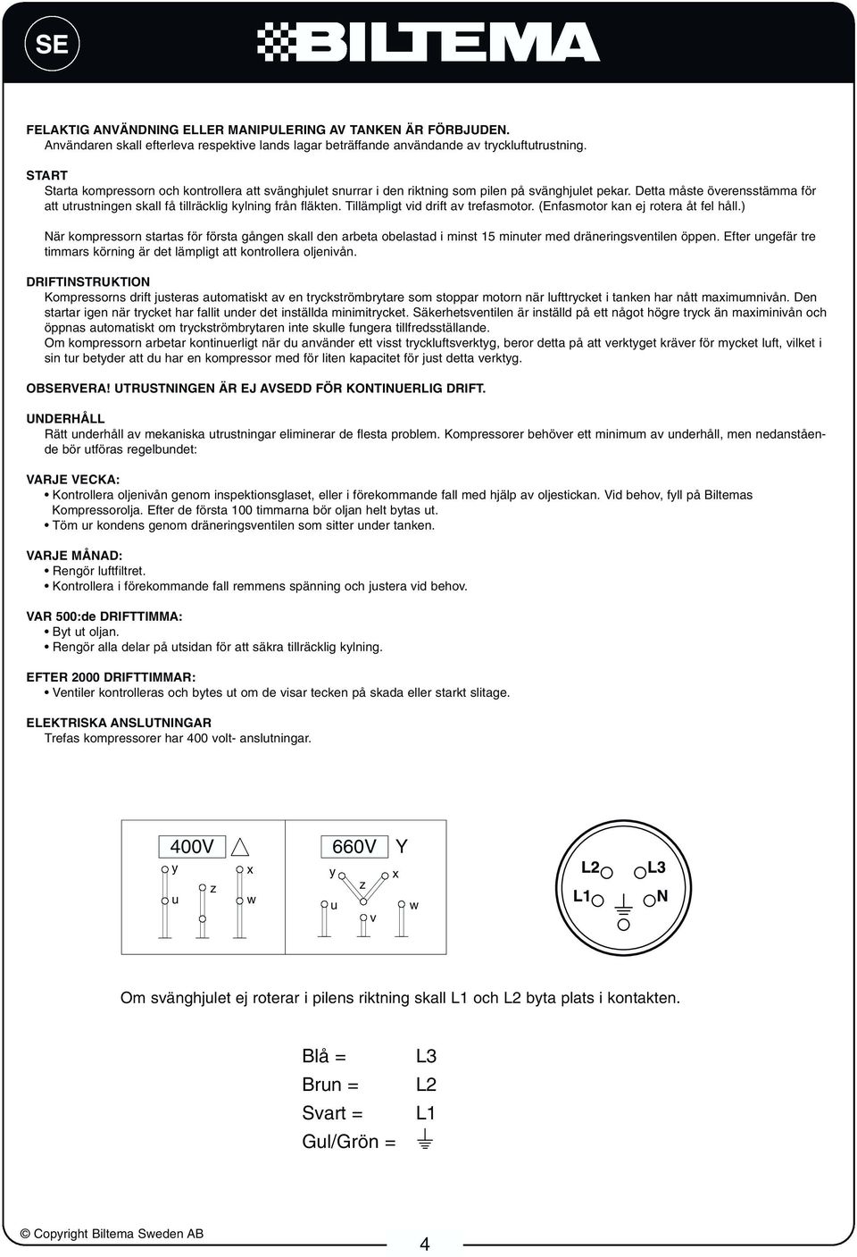 Detta måste överensstämma för att utrustningen skall få tillräcklig kylning från fläkten. Tillämpligt vid drift av trefasmotor. (Enfasmotor kan ej rotera åt fel håll.