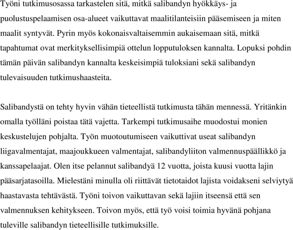 Lopuksi pohdin tämän päivän salibandyn kannalta keskeisimpiä tuloksiani sekä salibandyn tulevaisuuden tutkimushaasteita. Salibandystä on tehty hyvin vähän tieteellistä tutkimusta tähän mennessä.