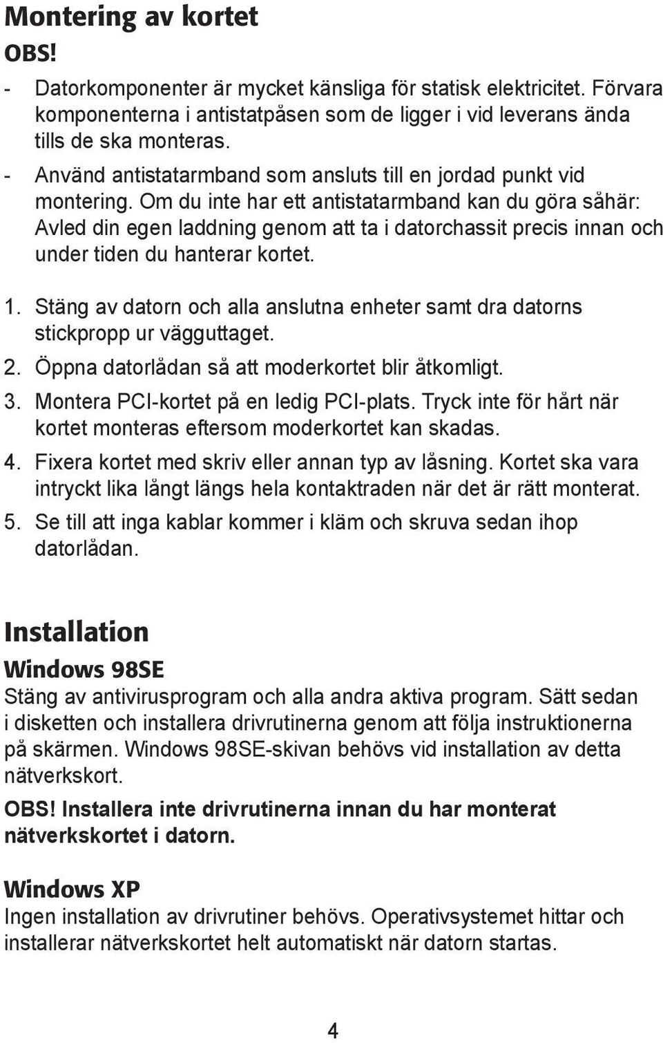 Om du inte har ett antistatarmband kan du göra såhär: Avled din egen laddning genom att ta i datorchassit precis innan och under tiden du hanterar kortet. 1.