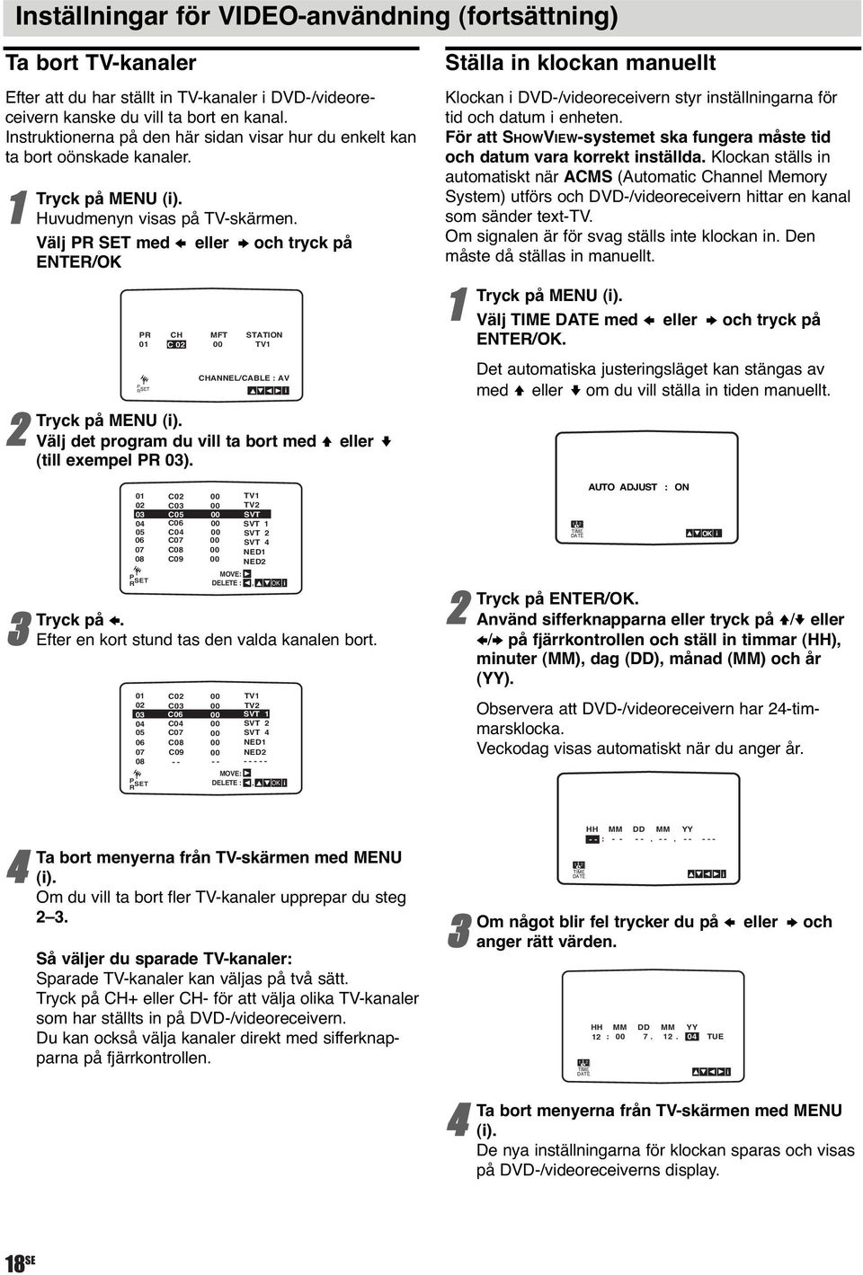 Välj PR SET med B eller b och tryck på ENTER/OK PR CH MFT STATION 0 C 0 00 TV P RSET CHANNEL/CABLE : AV i Tryck på MENU (i). Välj det program du vill ta bort med V eller v (till exempel PR 0).