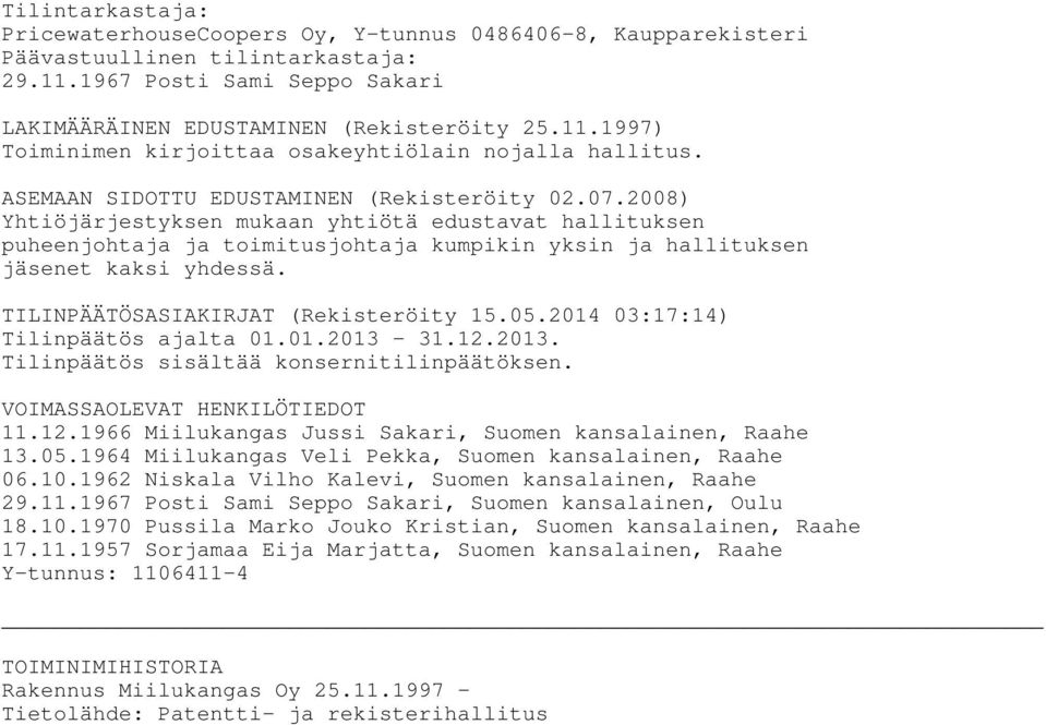 TILINPÄÄTÖSASIAKIRJAT (Rekisteröity 15.05.2014 03:17:14) Tilinpäätös ajalta 01.01.2013-31.12.2013. Tilinpäätös sisältää konsernitilinpäätöksen. VOIMASSAOLEVAT HENKILÖTIEDOT 11.12.1966 Miilukangas Jussi Sakari, Suomen kansalainen, Raahe 13.