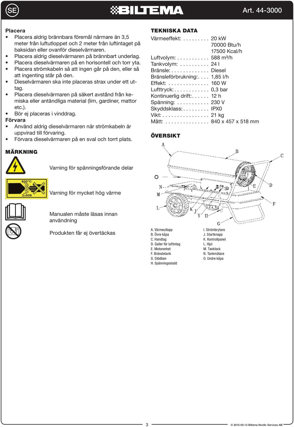 Dieselvärmaren ska inte placeras strax under ett uttag. Placera dieselvärmaren på säkert avstånd från kemiska eller antändliga material (lim, gardiner, mattor etc.). Bör ej placeras i vinddrag.