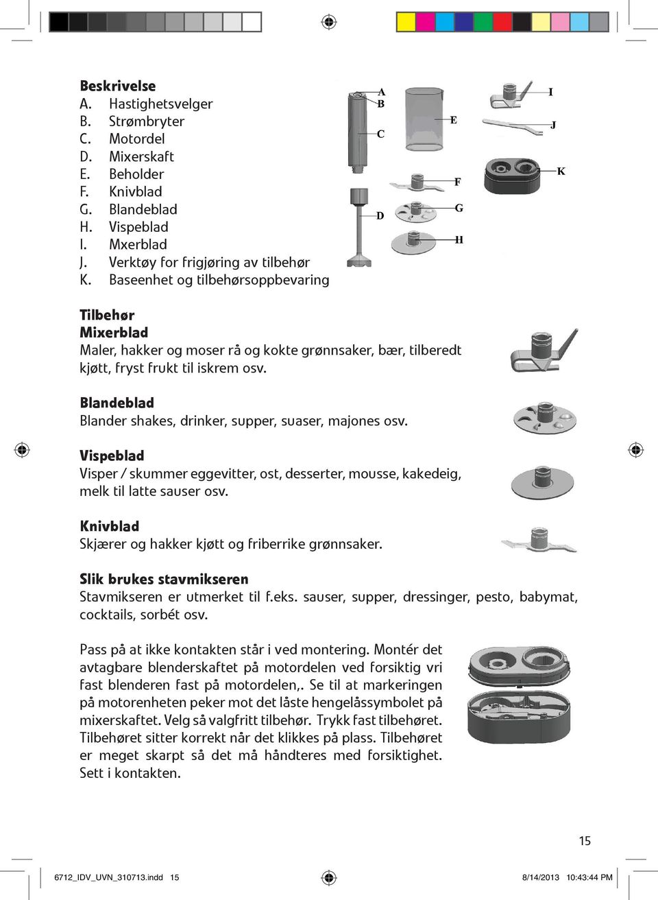Blandeblad Blander shakes, drinker, supper, suaser, majones osv. Vispeblad Visper / skummer eggevitter, ost, desserter, mousse, kakedeig, melk til latte sauser osv.