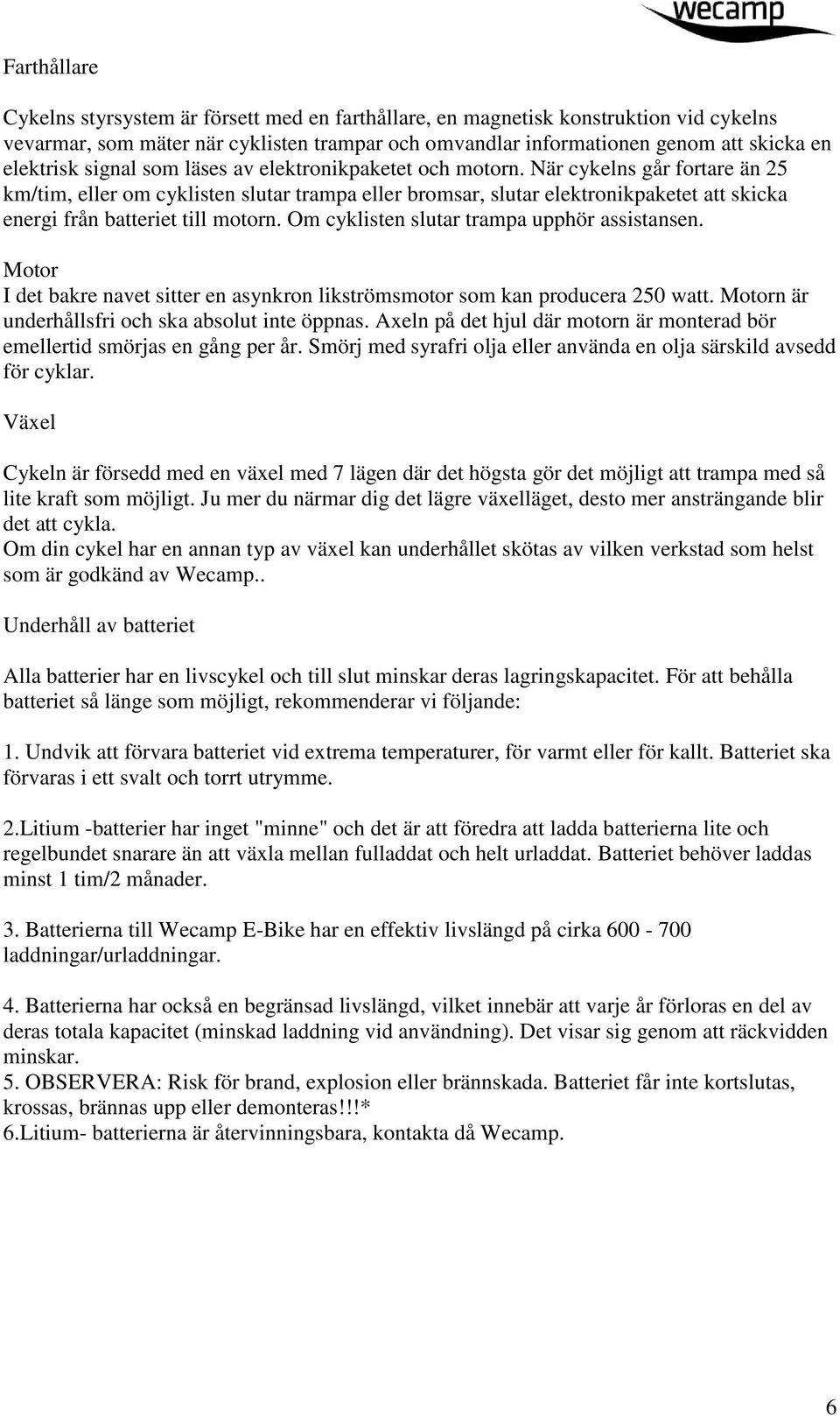 När cykelns går fortare än 25 km/tim, eller om cyklisten slutar trampa eller bromsar, slutar elektronikpaketet att skicka energi från batteriet till motorn.