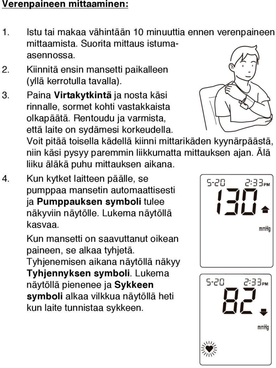 Voit pitää toisella kädellä kiinni mittarikäden kyynärpäästä, niin käsi pysyy paremmin liikkumatta mittauksen ajan. Älä liiku äläkä puhu mittauksen aikana. 4.