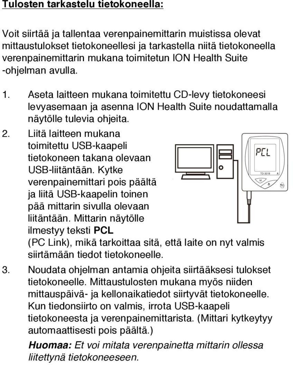 Liitä laitteen mukana toimitettu USB-kaapeli tietokoneen takana olevaan USB-liitäntään. Kytke verenpainemittari pois päältä ja liitä USB-kaapelin toinen pää mittarin sivulla olevaan liitäntään.