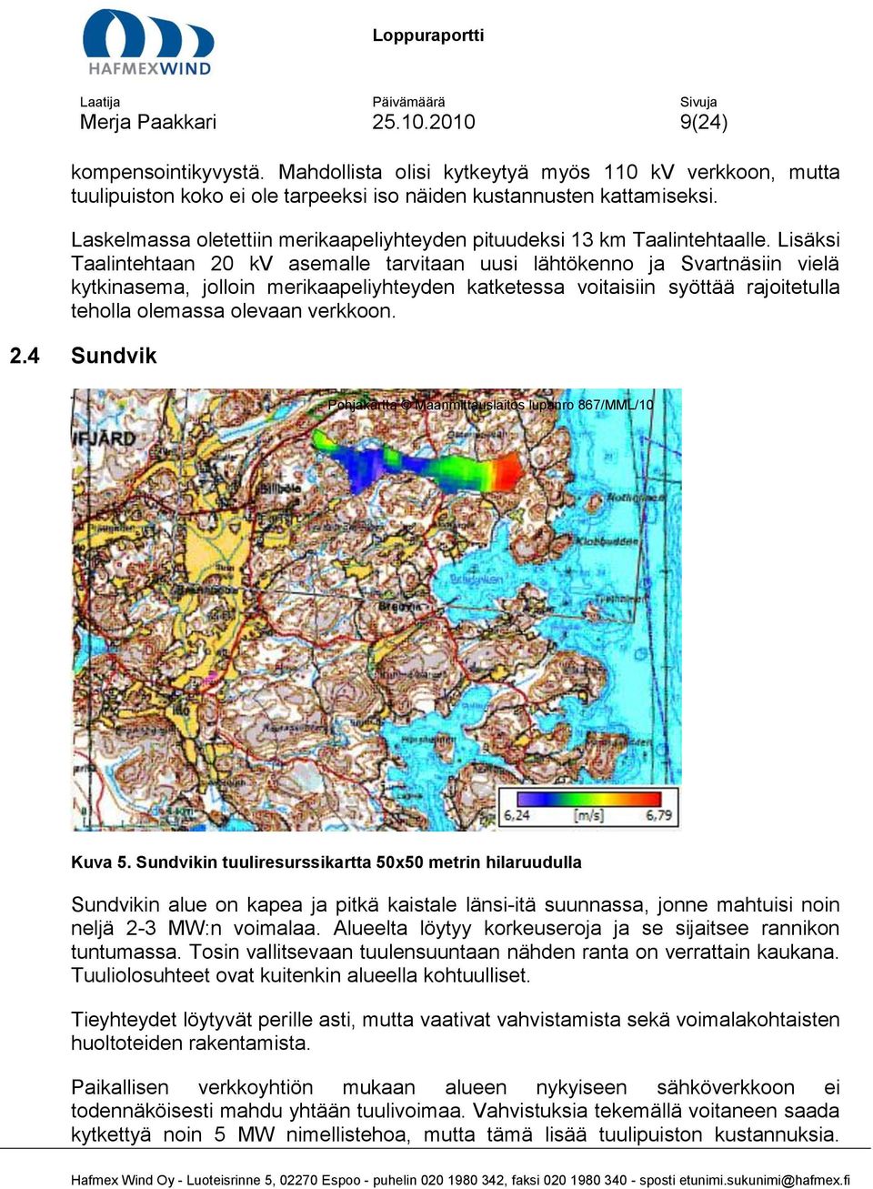 Lisäksi Taalintehtaan 20 kv asemalle tarvitaan uusi lähtökenno ja Svartnäsiin vielä kytkinasema, jolloin merikaapeliyhteyden katketessa voitaisiin syöttää rajoitetulla teholla olemassa olevaan